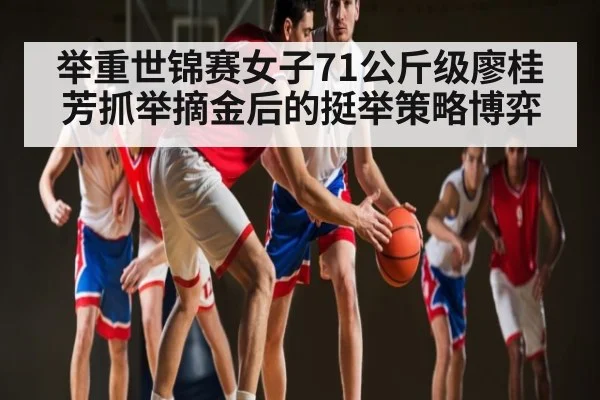 举重世锦赛女子71公斤级廖桂芳抓举摘金后的挺举策略博弈