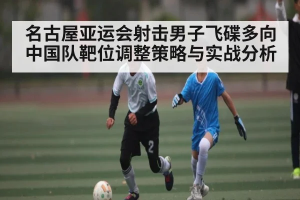 名古屋亚运会射击男子飞碟多向中国队靶位调整策略与实战分析
