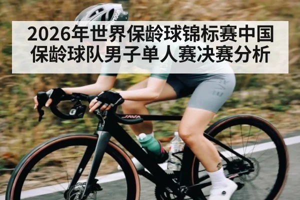 2026年世界保龄球锦标赛中国保龄球队男子单人赛决赛分析