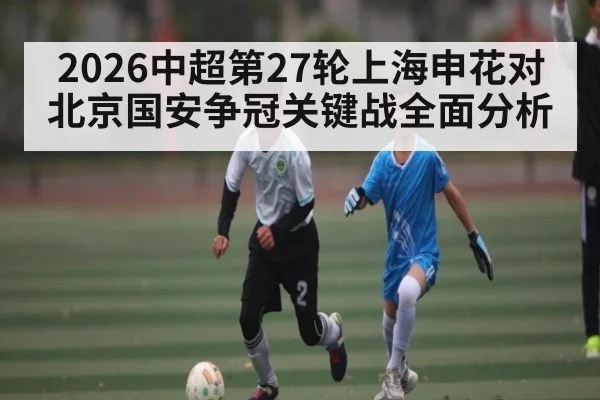 2026中超第27轮上海申花对北京国安争冠关键战全面分析
