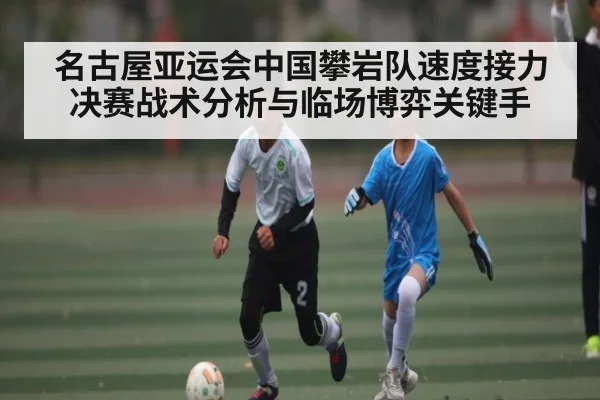 名古屋亚运会中国攀岩队速度接力决赛战术分析与临场博弈关键手