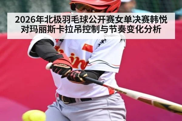 2026年北极羽毛球公开赛女单决赛韩悦对玛丽斯卡拉吊控制与节奏变化分析